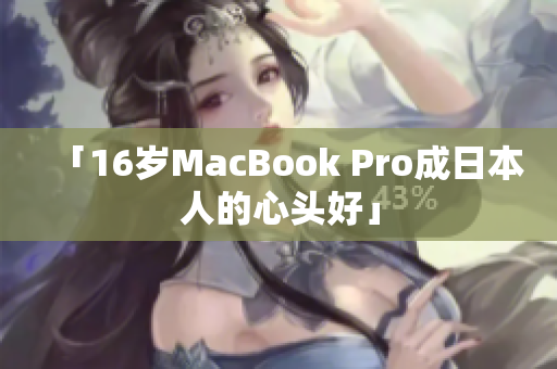 「16岁MacBook Pro成日本人的心头好」