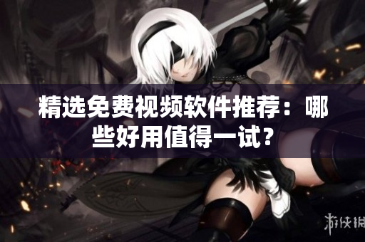 精选免费视频软件推荐：哪些好用值得一试？