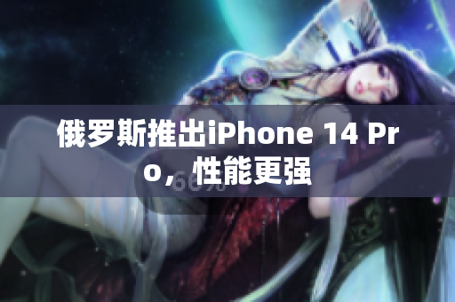 俄罗斯推出iPhone 14 Pro，性能更强