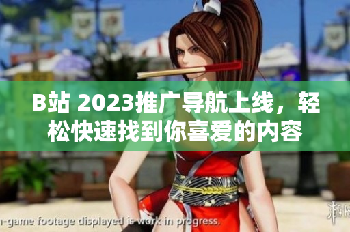 B站 2023推广导航上线，轻松快速找到你喜爱的内容