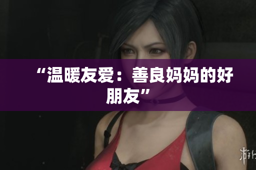 “温暖友爱：善良妈妈的好朋友”