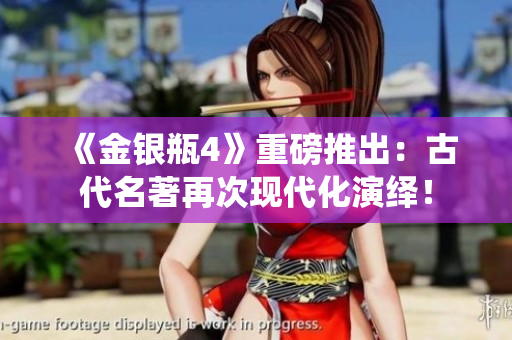 《金银瓶4》重磅推出：古代名著再次现代化演绎！