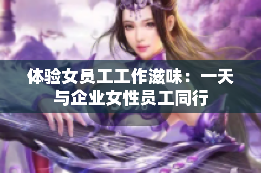 体验女员工工作滋味：一天与企业女性员工同行