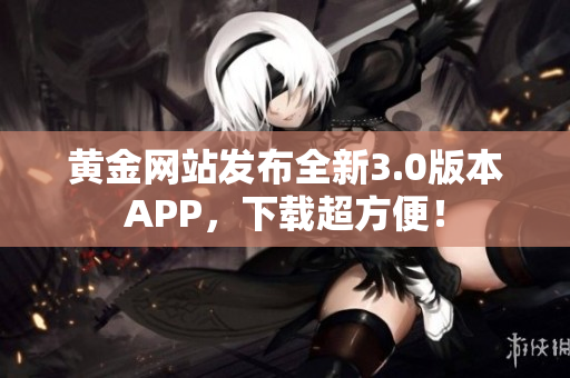 黄金网站发布全新3.0版本APP，下载超方便！