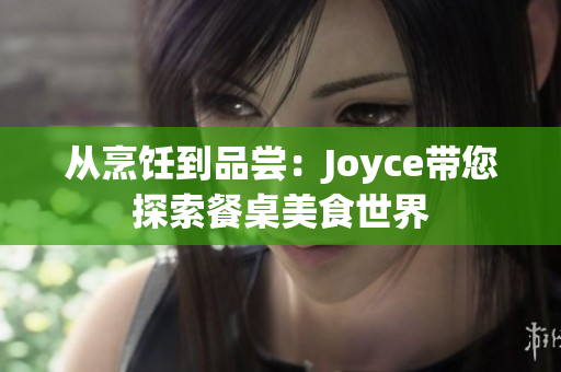 从烹饪到品尝：Joyce带您探索餐桌美食世界