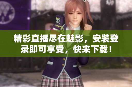 精彩直播尽在魅影，安装登录即可享受，快来下载！