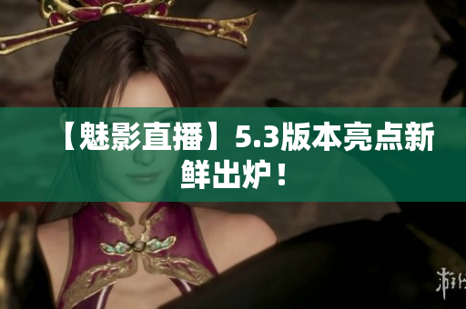 【魅影直播】5.3版本亮点新鲜出炉！