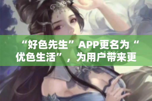 “好色先生”APP更名为“优色生活”，为用户带来更多优质福利