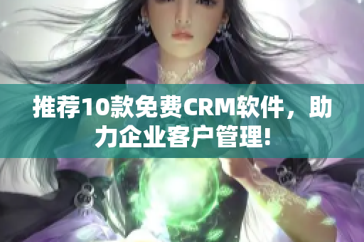 推荐10款免费CRM软件，助力企业客户管理!