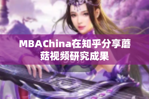 MBAChina在知乎分享蘑菇视频研究成果