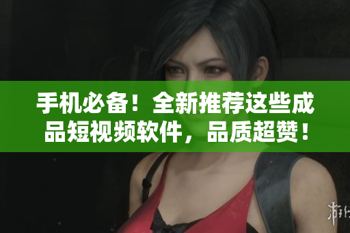 手机必备！全新推荐这些成品短视频软件，品质超赞！