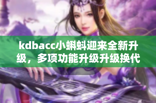 kdbacc小蝌蚪迎来全新升级，多项功能升级升级换代