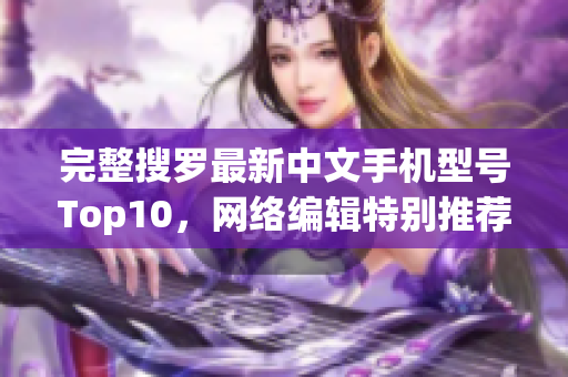 完整搜罗最新中文手机型号Top10，网络编辑特别推荐