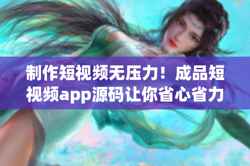 制作短视频无压力！成品短视频app源码让你省心省力