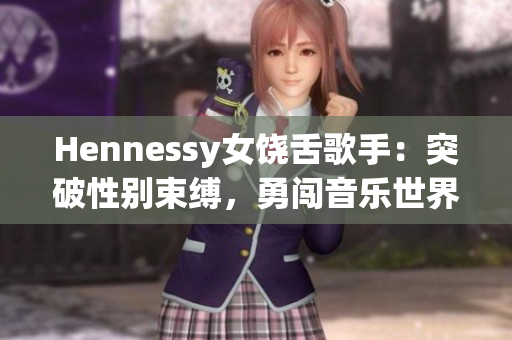 Hennessy女饶舌歌手：突破性别束缚，勇闯音乐世界！
