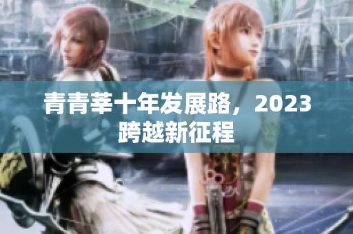 青青莘十年发展路，2023跨越新征程