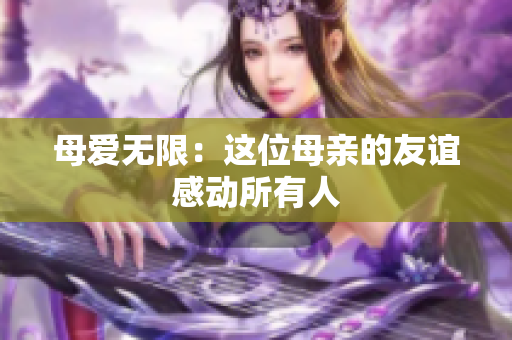 母爱无限：这位母亲的友谊感动所有人