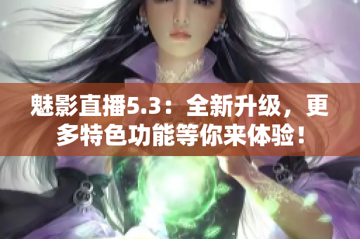 魅影直播5.3：全新升级，更多特色功能等你来体验！