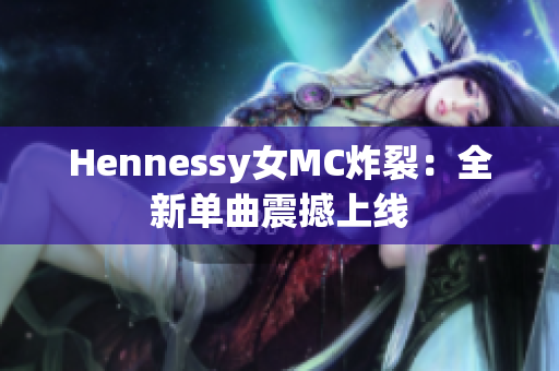 Hennessy女MC炸裂：全新单曲震撼上线