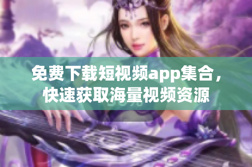 免费下载短视频app集合，快速获取海量视频资源