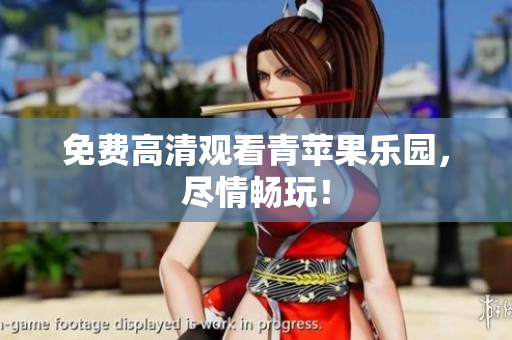 免费高清观看青苹果乐园，尽情畅玩！