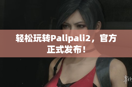轻松玩转Palipali2，官方正式发布！
