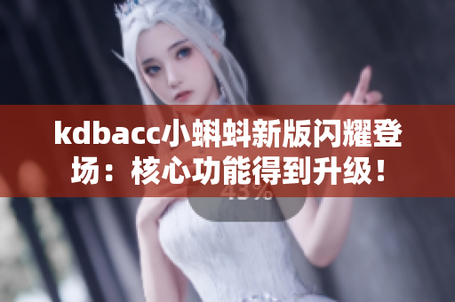 kdbacc小蝌蚪新版闪耀登场：核心功能得到升级！