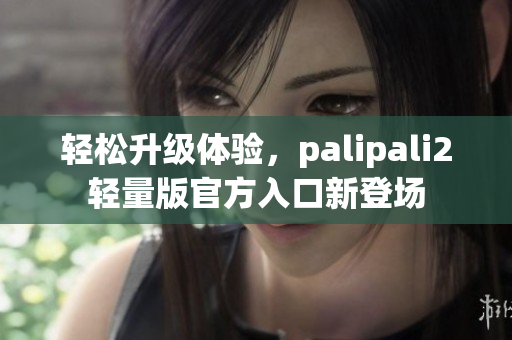 轻松升级体验，palipali2轻量版官方入口新登场
