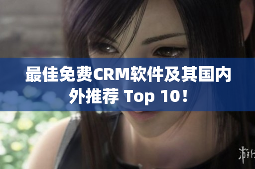 最佳免费CRM软件及其国内外推荐 Top 10！