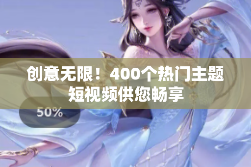 创意无限！400个热门主题短视频供您畅享