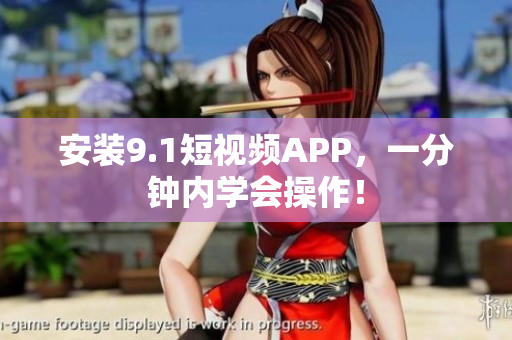 安装9.1短视频APP，一分钟内学会操作！