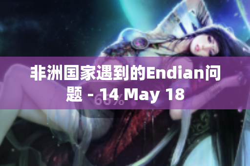 非洲国家遇到的Endian问题 - 14 May 18