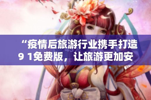 “疫情后旅游行业携手打造9 1免费版，让旅游更加安全畅游”