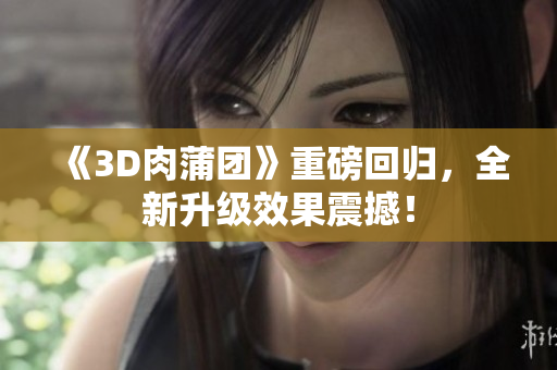 《3D肉蒲团》重磅回归，全新升级效果震撼！
