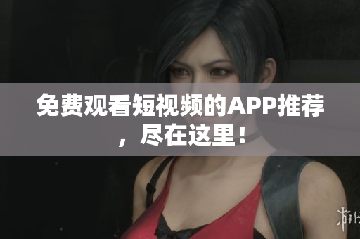 免费观看短视频的APP推荐，尽在这里！