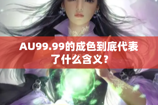 AU99.99的成色到底代表了什么含义？