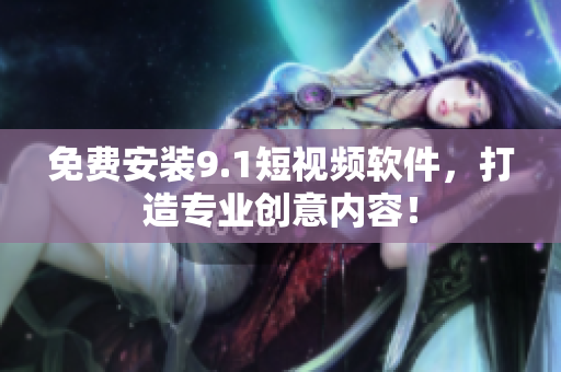 免费安装9.1短视频软件，打造专业创意内容！