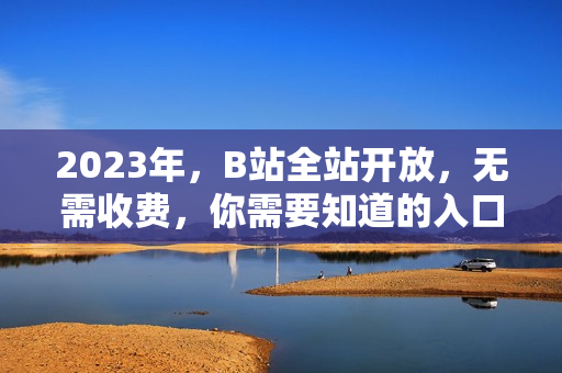 2023年，B站全站开放，无需收费，你需要知道的入口在哪里？