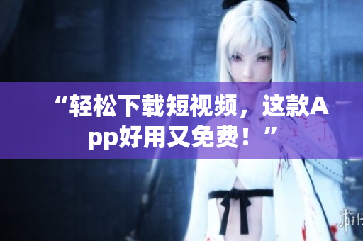 “轻松下载短视频，这款App好用又免费！”