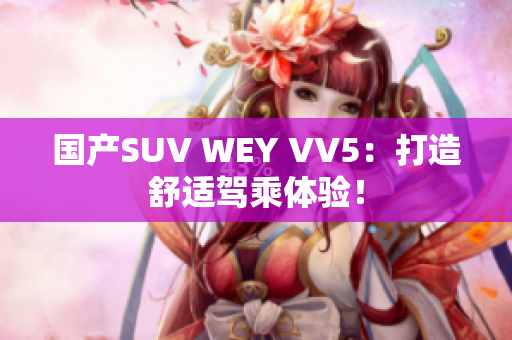国产SUV WEY VV5：打造舒适驾乘体验！
