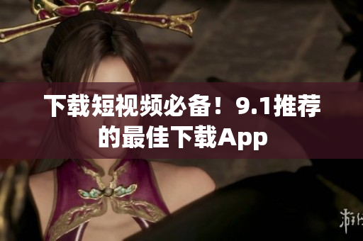 下载短视频必备！9.1推荐的最佳下载App