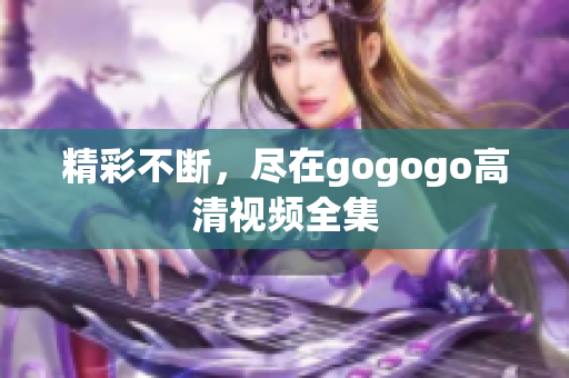 精彩不断，尽在gogogo高清视频全集