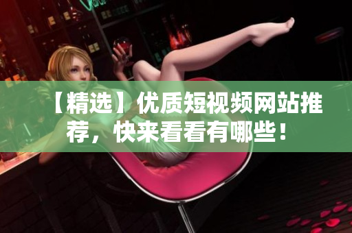 【精选】优质短视频网站推荐，快来看看有哪些！