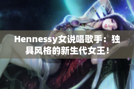 Hennessy女说唱歌手：独具风格的新生代女王！