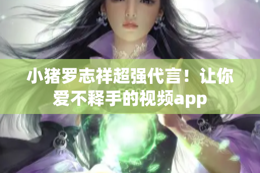 小猪罗志祥超强代言！让你爱不释手的视频app