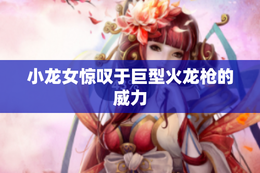 小龙女惊叹于巨型火龙枪的威力