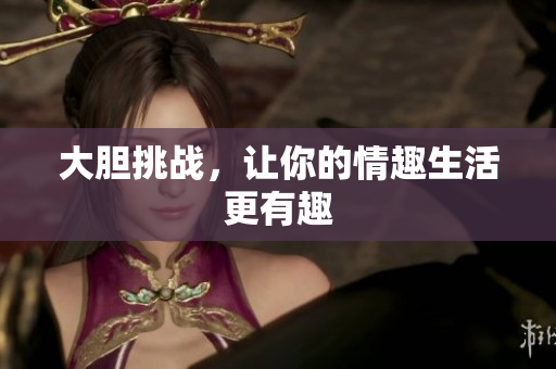 大胆挑战，让你的情趣生活更有趣