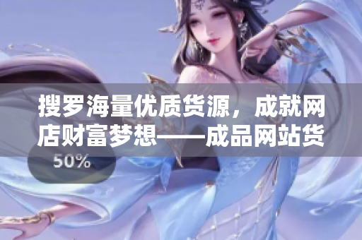 搜罗海量优质货源，成就网店财富梦想——成品网站货源推荐
