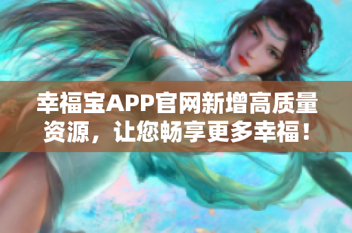 幸福宝APP官网新增高质量资源，让您畅享更多幸福！