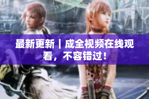 最新更新｜成全视频在线观看，不容错过！